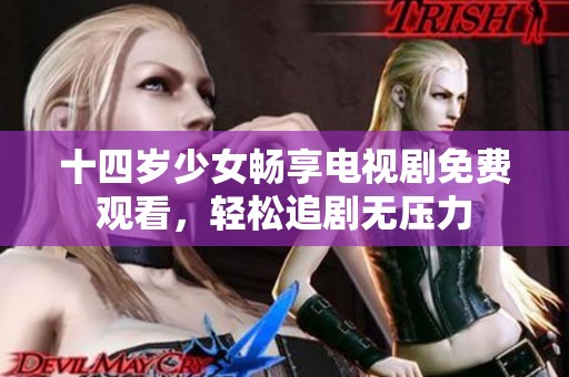 十四岁少女畅享电视剧免费观看，轻松追剧无压力