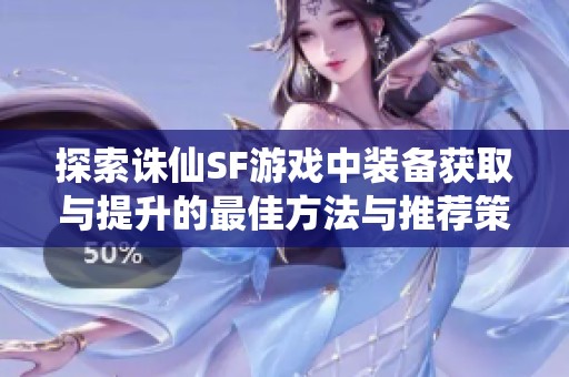 探索诛仙SF游戏中装备获取与提升的最佳方法与推荐策略