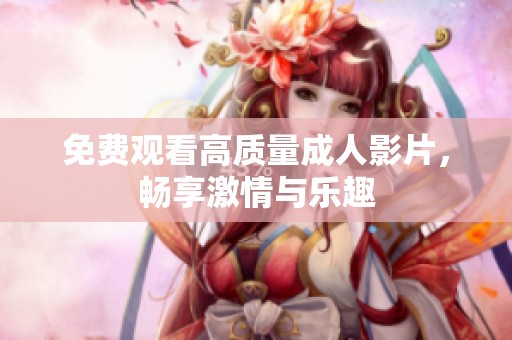 免费观看高质量成人影片，畅享激情与乐趣