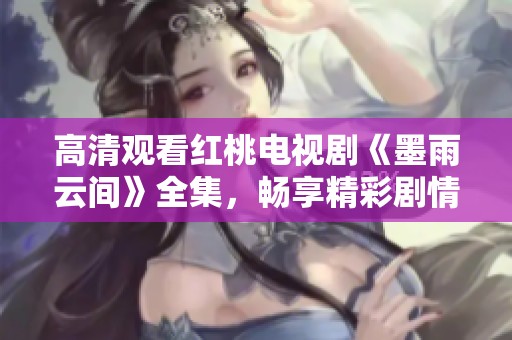 高清观看红桃电视剧《墨雨云间》全集，畅享精彩剧情与优质画面