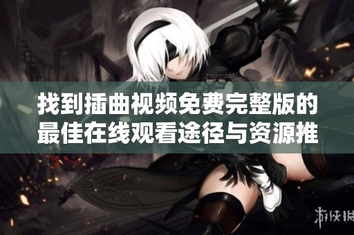 找到插曲视频免费完整版的最佳在线观看途径与资源推荐
