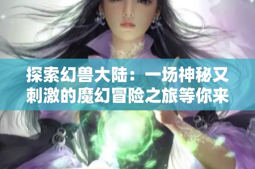 探索幻兽大陆：一场神秘又刺激的魔幻冒险之旅等你来体验