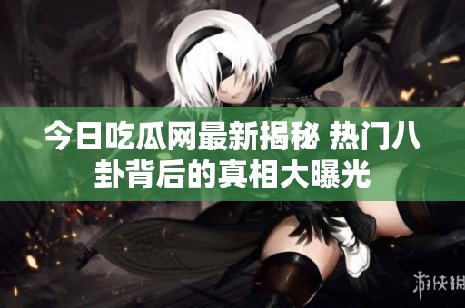 今日吃瓜网最新揭秘 热门八卦背后的真相大曝光