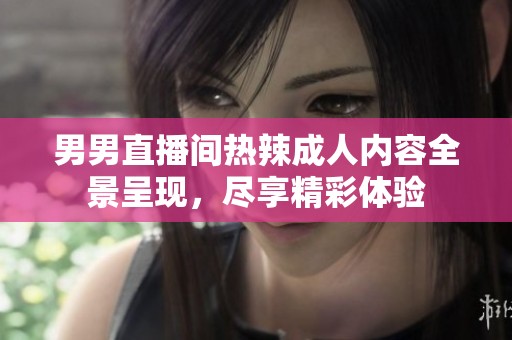 男男直播间热辣成人内容全景呈现，尽享精彩体验