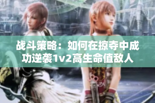 战斗策略：如何在掠夺中成功逆袭1v2高生命值敌人