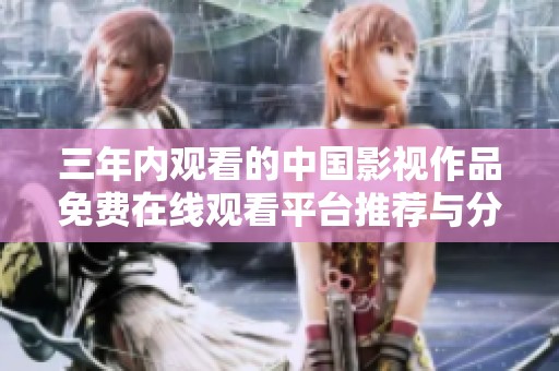 三年内观看的中国影视作品免费在线观看平台推荐与分享