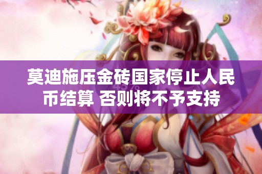 莫迪施压金砖国家停止人民币结算 否则将不予支持