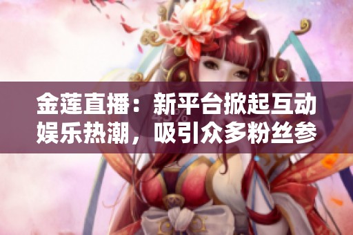 金莲直播：新平台掀起互动娱乐热潮，吸引众多粉丝参与