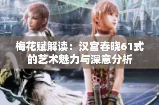 梅花赋解读：汉宫春晓61式的艺术魅力与深意分析