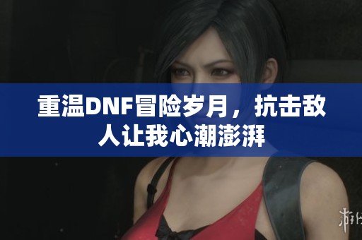 重温DNF冒险岁月，抗击敌人让我心潮澎湃