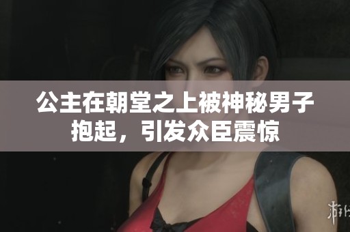 公主在朝堂之上被神秘男子抱起，引发众臣震惊
