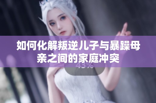 如何化解叛逆儿子与暴躁母亲之间的家庭冲突