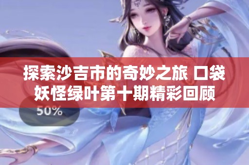 探索沙吉市的奇妙之旅 口袋妖怪绿叶第十期精彩回顾