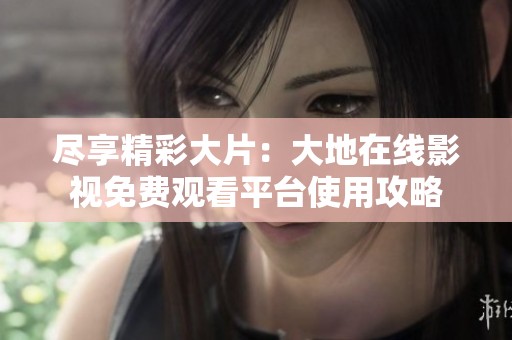 尽享精彩大片：大地在线影视免费观看平台使用攻略