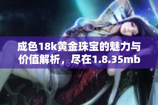 成色18k黄金珠宝的魅力与价值解析，尽在1.8.35mb中