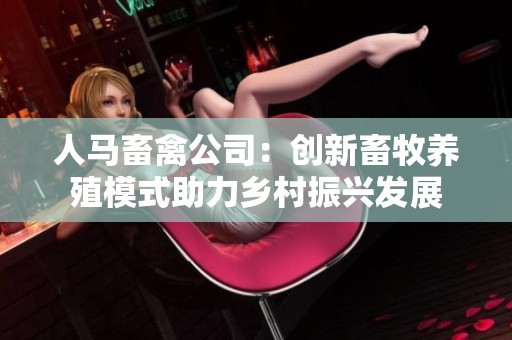 人马畜禽公司：创新畜牧养殖模式助力乡村振兴发展