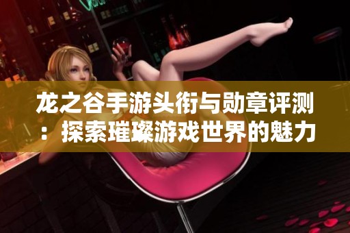 龙之谷手游头衔与勋章评测：探索璀璨游戏世界的魅力所在