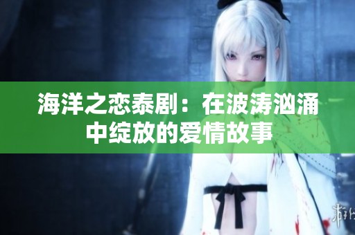 海洋之恋泰剧：在波涛汹涌中绽放的爱情故事