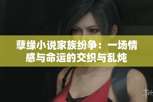 孽缘小说家族纷争：一场情感与命运的交织与乱炖