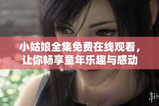小姑娘全集免费在线观看，让你畅享童年乐趣与感动