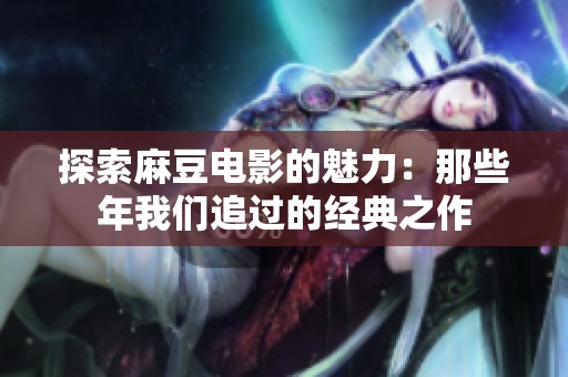 探索麻豆电影的魅力：那些年我们追过的经典之作