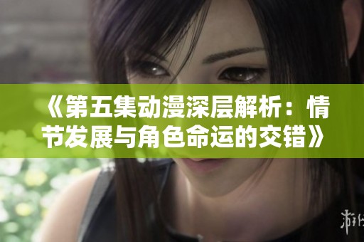 《第五集动漫深层解析：情节发展与角色命运的交错》