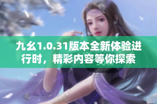 九幺1.0.31版本全新体验进行时，精彩内容等你探索