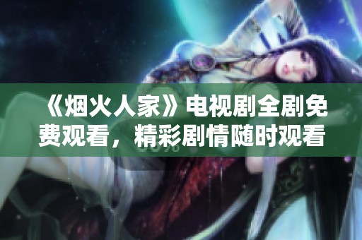 《烟火人家》电视剧全剧免费观看，精彩剧情随时观看