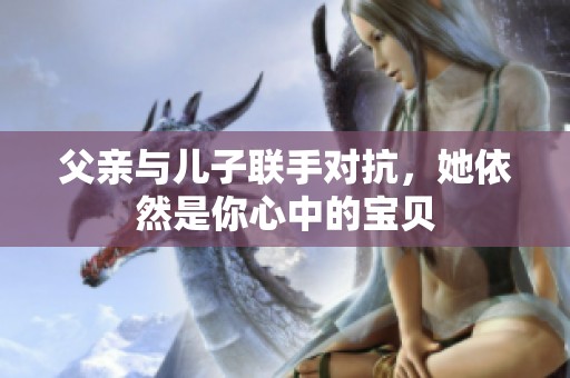 父亲与儿子联手对抗，她依然是你心中的宝贝