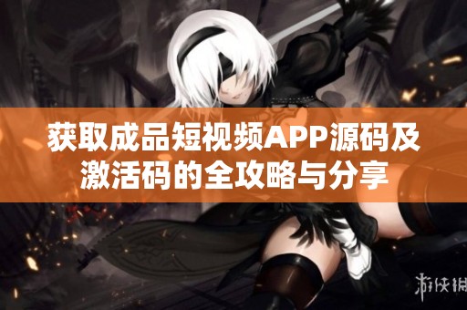 获取成品短视频APP源码及激活码的全攻略与分享