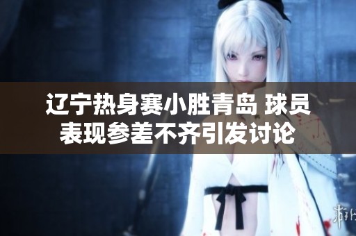 辽宁热身赛小胜青岛 球员表现参差不齐引发讨论