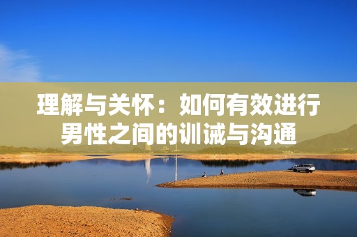 理解与关怀：如何有效进行男性之间的训诫与沟通
