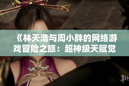 《林天浩与周小胖的网络游戏冒险之旅：超神级天赋觉醒》