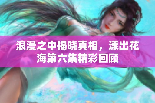 浪漫之中揭晓真相，漾出花海第六集精彩回顾