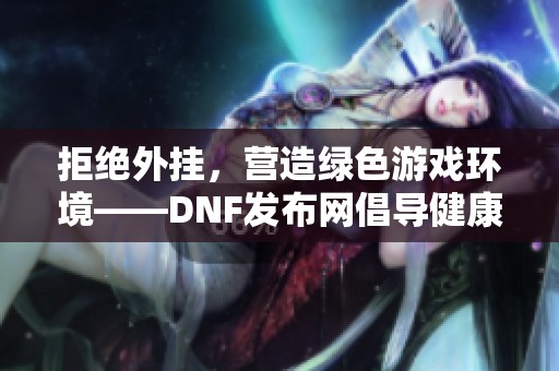 拒绝外挂，营造绿色游戏环境——DNF发布网倡导健康游戏文化