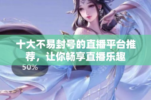 十大不易封号的直播平台推荐，让你畅享直播乐趣