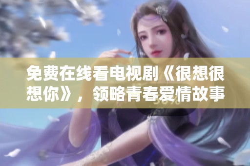 免费在线看电视剧《很想很想你》，领略青春爱情故事魅力