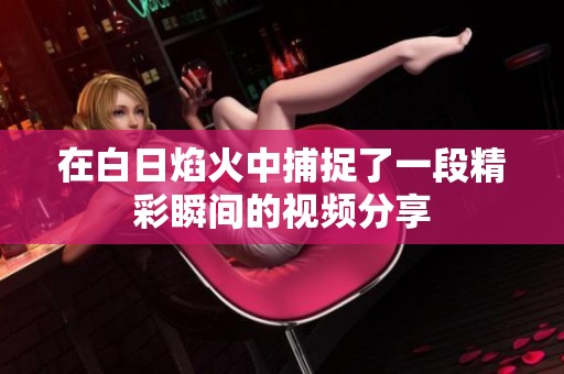 在白日焰火中捕捉了一段精彩瞬间的视频分享