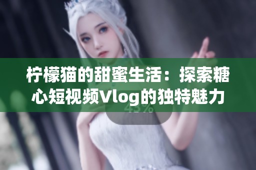 柠檬猫的甜蜜生活：探索糖心短视频Vlog的独特魅力