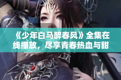 《少年白马醉春风》全集在线播放，尽享青春热血与甜蜜情缘