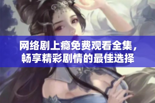 网络剧上瘾免费观看全集，畅享精彩剧情的最佳选择