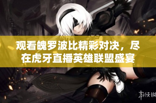 观看魄罗波比精彩对决，尽在虎牙直播英雄联盟盛宴