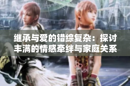 继承与爱的错综复杂：探讨丰满的情感牵绊与家庭关系