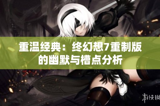 重温经典：终幻想7重制版的幽默与槽点分析