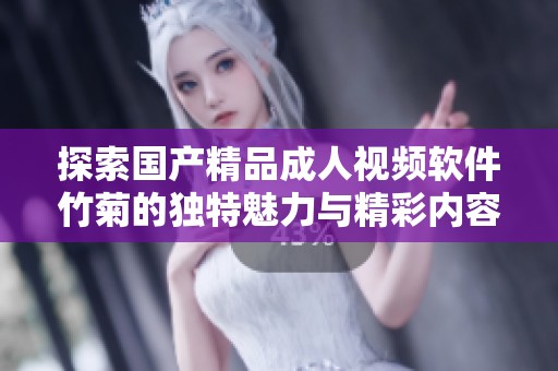 探索国产精品成人视频软件竹菊的独特魅力与精彩内容