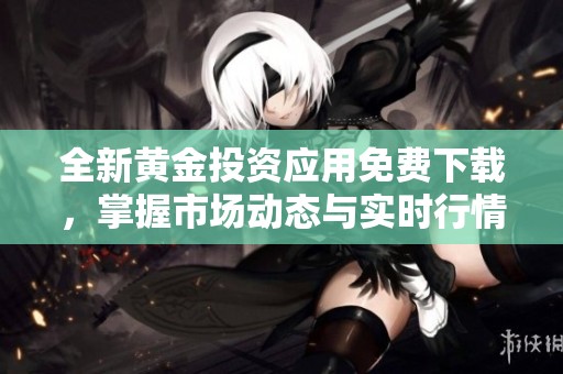 全新黄金投资应用免费下载，掌握市场动态与实时行情