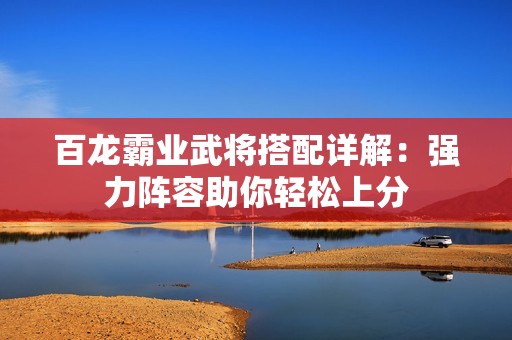 百龙霸业武将搭配详解：强力阵容助你轻松上分