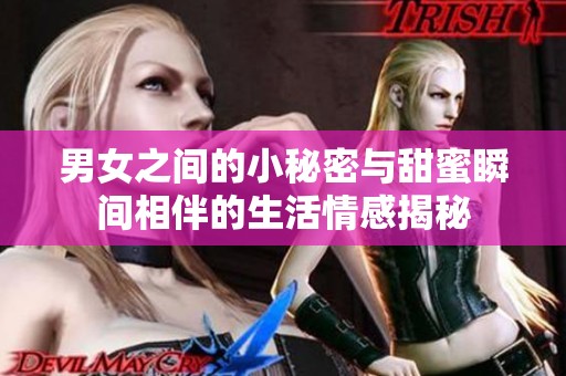 男女之间的小秘密与甜蜜瞬间相伴的生活情感揭秘