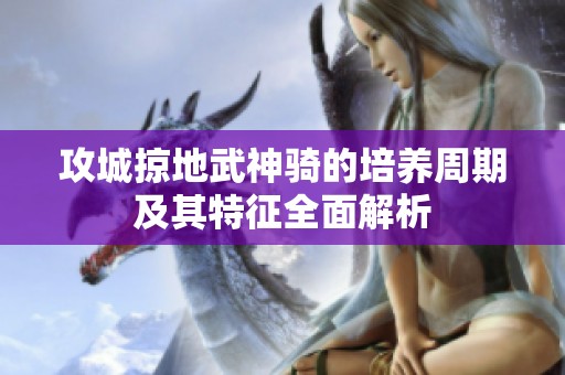 攻城掠地武神骑的培养周期及其特征全面解析