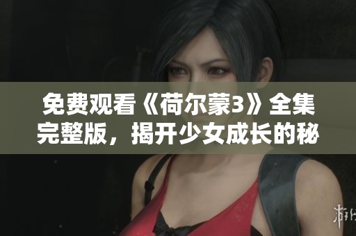 免费观看《荷尔蒙3》全集完整版，揭开少女成长的秘密与挑战